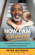 Now I Am Known: How a Street Kid Turned Foster Dad Found Acceptance and True Worth