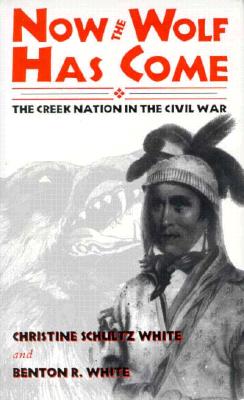 Now the Wolf Has Come: The Creek Nation in the Civil War - White, Christine Shultz, and White, Benton R