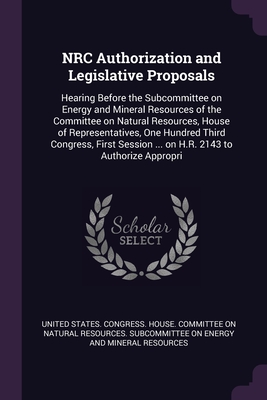 NRC Authorization and Legislative Proposals: Hearing Before the Subcommittee on Energy and Mineral Resources of the Committee on Natural Resources, House of Representatives, One Hundred Third Congress, First Session ... on H.R. 2143 to Authorize Appropri - United States Congress House Committe (Creator)