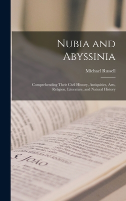 Nubia and Abyssinia: Comprehending Their Civil History, Antiquities, Arts, Religion, Literature, and Natural History - Russell, Michael