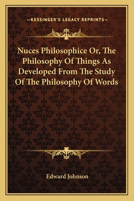 Nuces Philosophice Or, the Philosophy of Things as Developed from the Study of the Philosophy of Words - Johnson, Edward