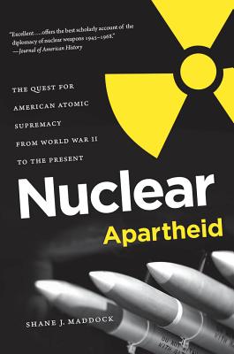 Nuclear Apartheid: The Quest for American Atomic Supremacy from World War II to the Present - Maddock, Shane J