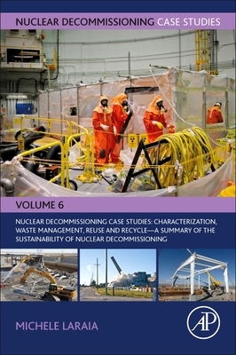 Nuclear Decommissioning Case Studies: Characterization, Waste Management, Reuse and Recycle: A Summary of the Sustainability of Nuclear Decommissioning Volume 6 - Laraia, Michele (Editor)
