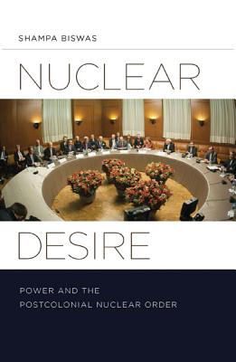 Nuclear Desire: Power and the Postcolonial Nuclear Order - Biswas, Shampa