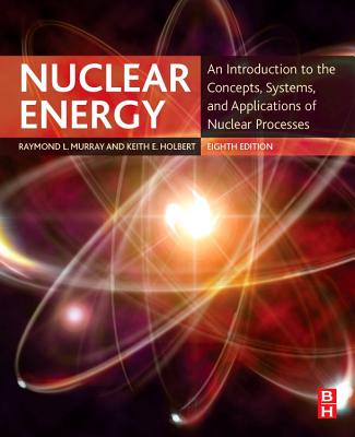 Nuclear Energy: An Introduction to the Concepts, Systems, and Applications of Nuclear Processes - Murray, Raymond, and Holbert, Keith E.