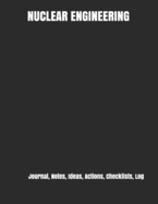 Nuclear Engineering: Journal, Notes, Ideas, Actions, Checklists, Log