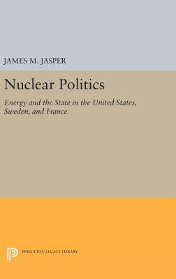 Nuclear Politics: Energy and the State in the United States, Sweden, and France - Jasper, James M.