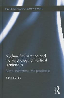 Nuclear Proliferation and the Psychology of Political Leadership: Beliefs, Motivations and Perceptions - O'Reilly, Kelly