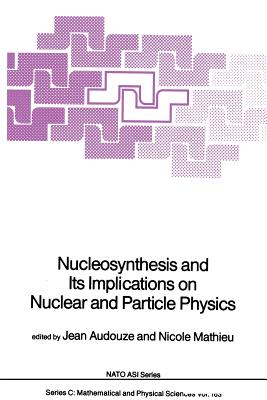 Nucleosynthesis and Its Implications on Nuclear and Particle Physics - Audouze, J (Editor), and Mathieu, Nicole (Editor)