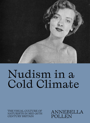 Nudism in a Cold Climate: The Visual Culture of Naturists in Mid-20th Century Britain - Pollen, Annebella