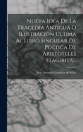 Nueva Idea de la Tragedia Antigua O Ilustracion Ultima Al Libro Singular de Poetica de Aristoteles Stagirita...