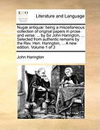 Nugae Antiquae: Being a Miscellaneous Collection of Original Papers in Prose and Verse: ... by Sir John Harington, ... Selected from Authentic Remains by the REV. Hen. Harington, ... a New Edition. Volume 1 of 3