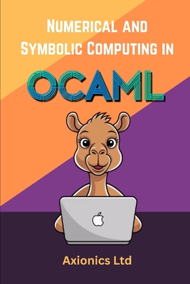 Numerical and Symbolic Computing in OCaml: Linear Algebra, Statistics, Symbolic Algebra, and Theorem Proving - Ltd, Axionics