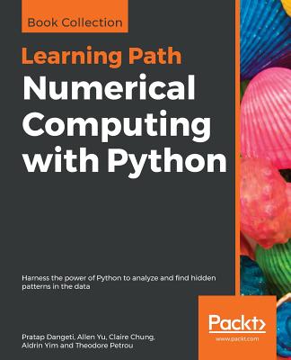 Numerical Computing with Python: Harness the power of Python to analyze and find hidden patterns in the data - Dangeti, Pratap, and Yu, Allen, and Chung, Claire