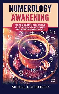 Numerology Awakening: Decode Your Destiny and Master Your Life through Tarot, Astrology and Numerology to Discover Who You Are and Predict Your Future through the Magic of Numbers - Northrup, Michelle