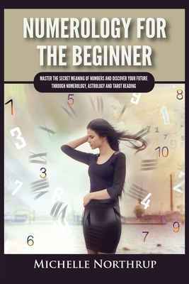 Numerology For The Beginner: Master the Secret Meaning of Numbers and Discover Your Future through Numerology, Astrology and Tarot Reading - Northrup, Michelle