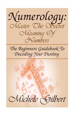 Numerology: Master The Secret Meaning Of Numbers: : The Beginners Guidebook To Decoding Your Destiny - Gilbert, Michele