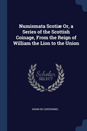 Numismata Scotiµ Or, a Series of the Scottish Coinage, From the Reign of William the Lion to the Union