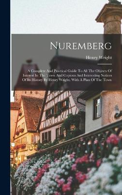 Nuremberg: A Complete And Practical Guide To All The Objects Of Interest In The Town And Copious And Interesting Notices Of Its History By Henry Wright. With A Plan Of The Town - Wright, Henry