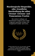 Nurnbergische Hesperides, oder, Grundliche Beschreibung der edlen Citronat- Citronen- und Pomerantzen-Fruchte: Wie solche in selbiger und benachbarten Gegend, recht mogen eingesetzt, gewartet, erhalten und fortgebracht werden, samt einer...