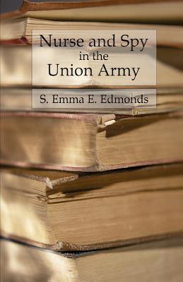 Nurse and Spy in the Union Army: Comprising the Adventures and Experiences of a Woman in Hospitals, Camps, and Battlefields - Edmonds, S Emma E