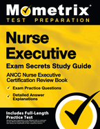 Nurse Executive Exam Secrets Study Guide - Ancc Nurse Executive Certification Review Book, Exam Practice Questions, Detailed Answer Explanations: [Includes Full-Length Practice Test]