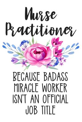 Nurse Practitioner Because Badass Miracle Worker Isn't an Official Job Title: Lined Journal Notebook for Nurse Practioners, Graduate Students, Msn Registered Nurses - Creatives Journals, Desired