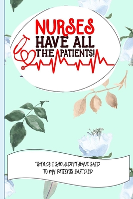 Nurses Have All The Patients Things I Shouldn't Have Said To My Patients But Did: Nurse Educator Gifts And Quotes Journal - Press, Trubble Frump