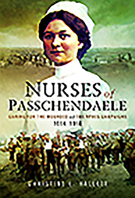 Nurses of Passchendaele: Tending the Wounded of Ypres Campaigns 1914 - 1918 - Hallett, Christine E.