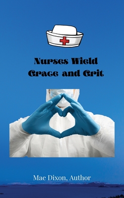 Nurses Wield Grace and Grit - Dixon, Williemae, and Rampersaud, Hiram K (Contributions by), and McGee, Stacy