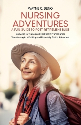 Nursing Adventures-A Fun Guide to Post-Retirement Bliss: Guidance for Nurses and Healthcare Professionals Transitioning to a Fulfilling and Financially Stable Retirement - Beno, Wayne C