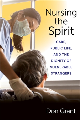 Nursing the Spirit: Care, Public Life, and the Dignity of Vulnerable Strangers - Grant, Don