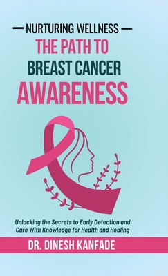 Nurturing Wellness: The Path To Breast Cancer Awareness: Unlocking the Secrets to Early Detection and Care With Knowledge for Health and Healing - Dr Dinesh Kanfade