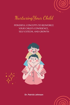 Nurturing Your Child - Powerful Concepts to Reinforce Your Child's Confidence, Self-esteem, and Growth - Johnson, Patrick