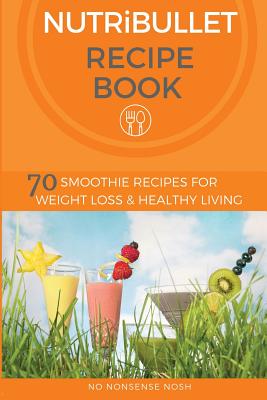 Nutribullet Recipe Book: 70 Smoothie Recipes for Weight Loss and Healthy Living - No Nonsense Nosh