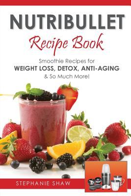 Nutribullet Recipe Book: Smoothie Recipes for Weight-Loss, Detox, Anti-Aging & So Much More! - Shaw, Stephanie, MB, Chb, Frcp