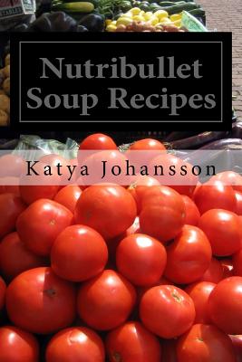 Nutribullet Soup Recipes: Top 50 Quick & Easy-To-Prepare Nutribullet Soup Recipes for a Balanced and Healthy Diet - Johansson, Katya