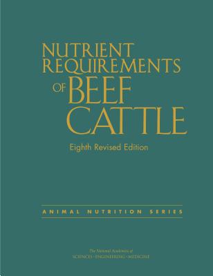 Nutrient Requirements of Beef Cattle: Eighth Revised Edition - National Academies of Sciences, Engineering, and Medicine, and Division on Earth and Life Studies, and Board on Agriculture...