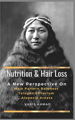Nutrition and Hair Loss: A NEW PERSPECTIVE ON Male Pattern Baldness Telogen Effluvium Alopecia Areata - Ahmad, Varis, and Ahmad, Avicena
