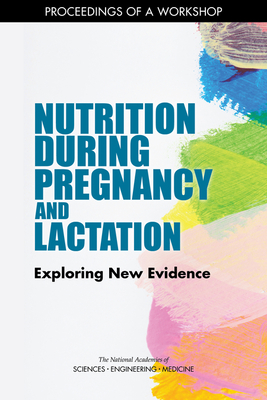 Nutrition During Pregnancy and Lactation: Exploring New Evidence: Proceedings of a Workshop - National Academies of Sciences, Engineering, and Medicine, and Health and Medicine Division, and Food and Nutrition Board