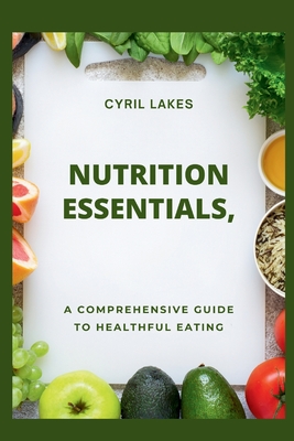 Nutrition Essentials: A Comprehensive Guide to Healthful Eating - Lakes, Cyril