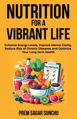 Nutrition For A Vibrant Life: Enhance Energy Levels, Improve Mental Clarity, Reduce Risk Of Chronic Deseases, and Optimize Your Long term-Health - Sunchu, Prem Sagar