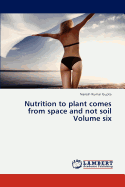 Nutrition to Plant Comes from Space and Not Soil Volume Six