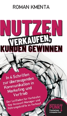 Nutzen verkaufen, Kunden gewinnen: In 4 Schritten zur ?berzeugenden Kommunikation in Marketing und Vertrieb - Kmenta, Roman