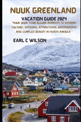 Nuuk Greenland Vacation Guide 2024: "Nuuk 2024: Your Allure Moments To Dynamic Culture, Enticing, Attractions, Destinations and Complex Beauty in North America " - Wilson, Earl C