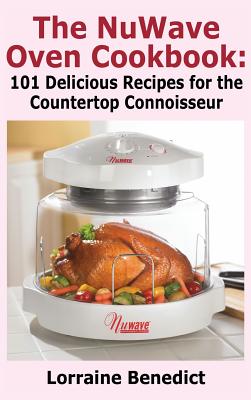 Nuwave Oven Cookbook: 101 Delicious Recipes for the Countertop Connoisseur (New Improved) - Benedict, Lorraine