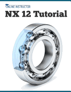 Nx 12 Tutorial: Sketching, Feature Modeling, Assemblies, Drawings, Sheet Metal, Simulation Basics, Pmi, and Rendering