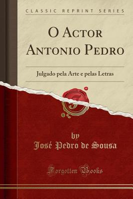 O Actor Antonio Pedro: Julgado Pela Arte E Pelas Letras (Classic Reprint) - Sousa, Jose Pedro De