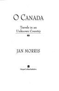 O Canada: Travels in an Unknown Country - Morris, Jan