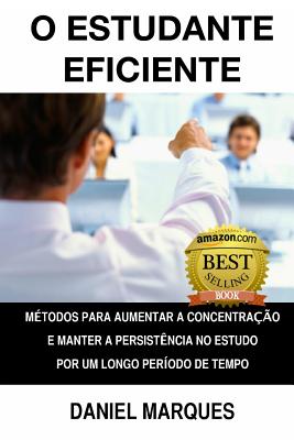 O estudante eficiente: M?todos para aumentar a concentra??o e manter a persist?ncia no estudo por um longo per?odo de tempo - Marques, Daniel